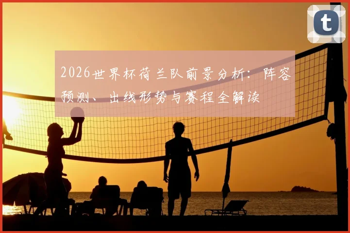 2026世界杯荷兰队前景分析:阵容预测、出线形势与赛程全解读