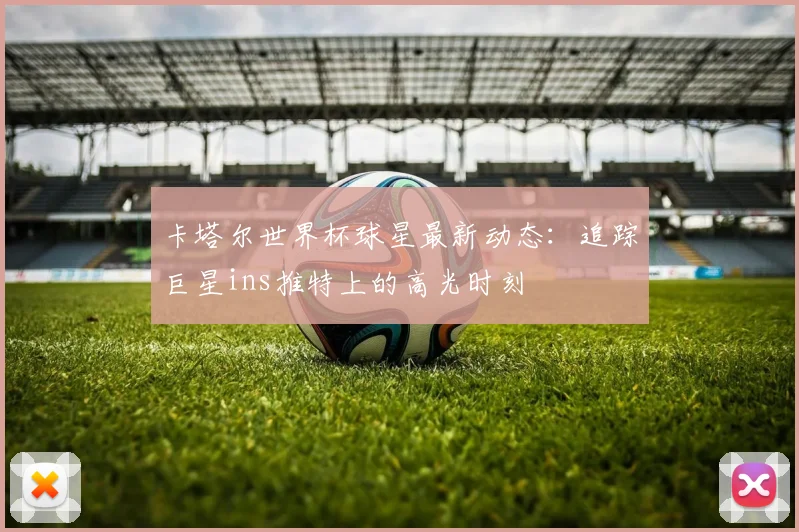 卡塔尔世界杯球星最新动态:追踪巨星ins推特上的高光时刻