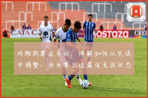 内维斯赛后专访:详解如何从失误中调整,为决赛打造最佳竞技状态