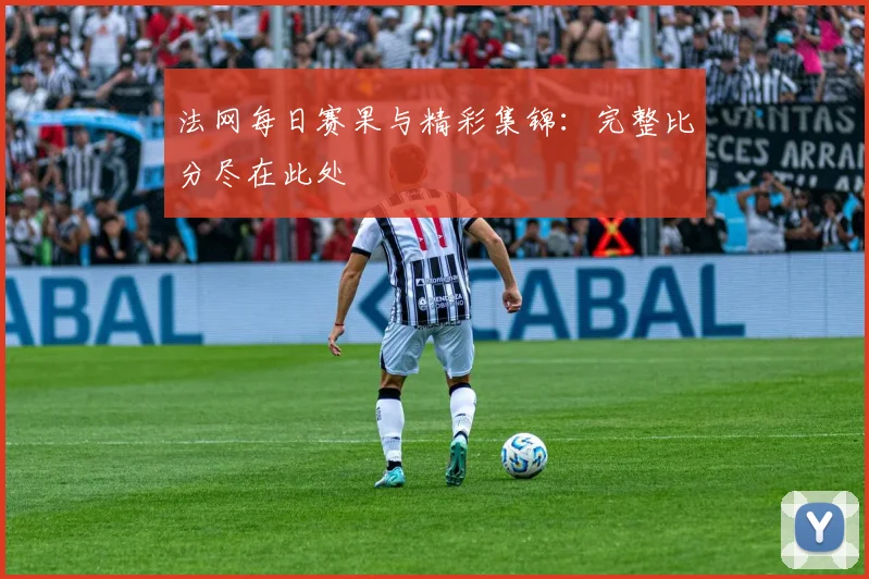 法网每日赛果与精彩集锦:完整比分尽在此处