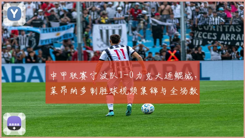 中甲联赛宁波队1-0力克大连鲲城,莱昂纳多制胜球视频集锦与全场数据深度解析