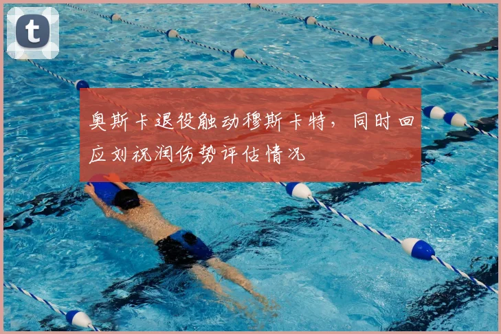 奥斯卡退役触动穆斯卡特,同时回应刘祝润伤势评估情况