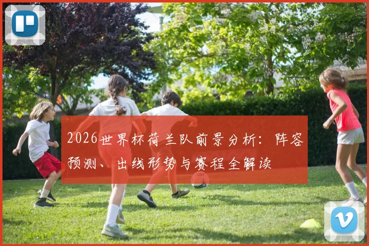 2026世界杯荷兰队前景分析:阵容预测、出线形势与赛程全解读