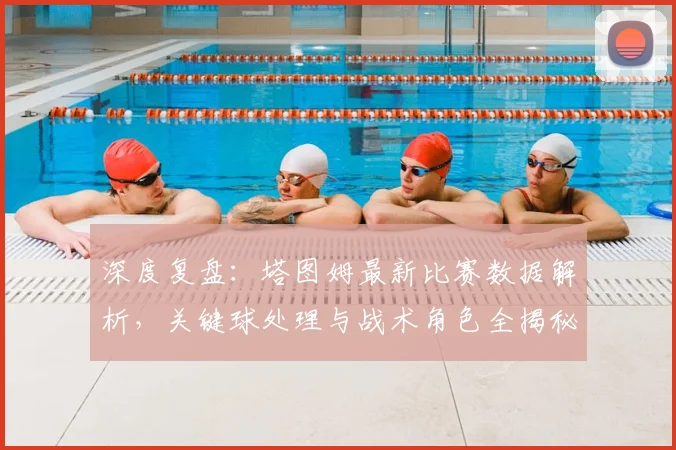 深度复盘:塔图姆最新比赛数据解析,关键球处理与战术角色全揭秘