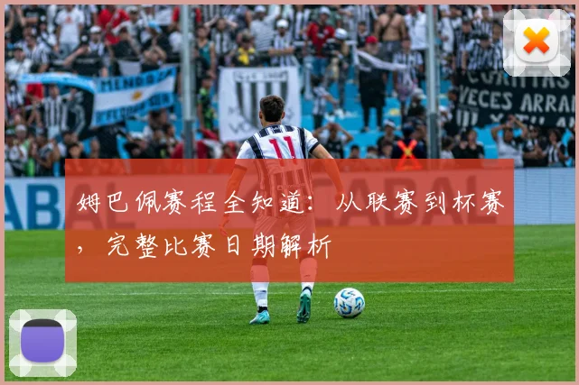 姆巴佩赛程全知道:从联赛到杯赛,完整比赛日期解析
