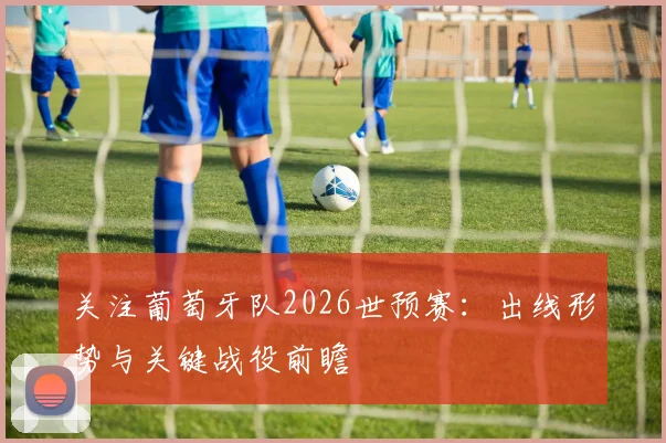 关注葡萄牙队2026世预赛:出线形势与关键战役前瞻