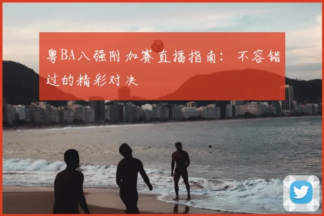 粤BA八强附加赛直播指南:不容错过的精彩对决