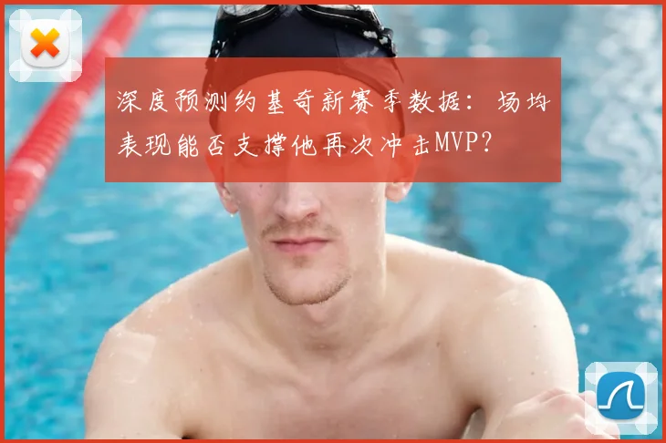 深度预测约基奇新赛季数据:场均表现能否支撑他再次冲击MVP?