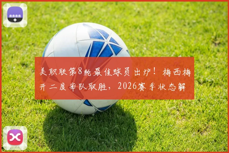 美职联第8轮最佳球员出炉!梅西梅开二度率队取胜,2026赛季状态解析与数据全览