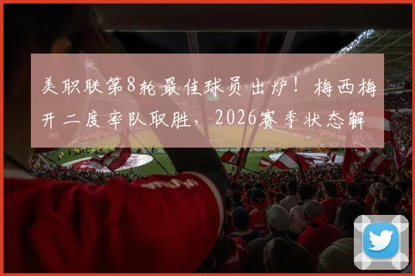 美职联第8轮最佳球员出炉!梅西梅开二度率队取胜,2026赛季状态解析与数据全览