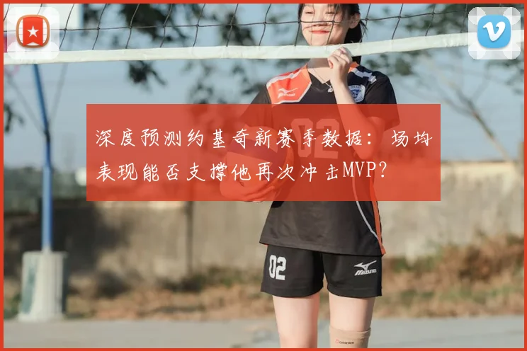 深度预测约基奇新赛季数据:场均表现能否支撑他再次冲击MVP?