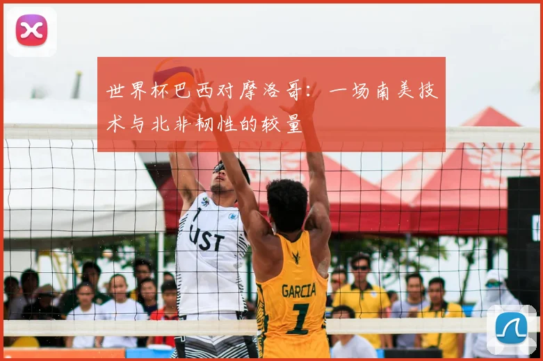 世界杯巴西对摩洛哥:一场南美技术与北非韧性的较量