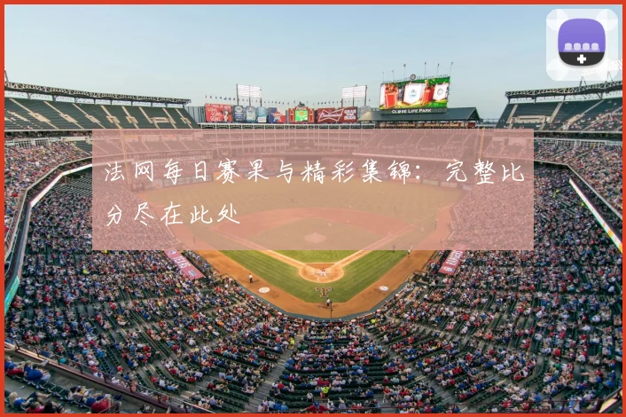 法网每日赛果与精彩集锦:完整比分尽在此处