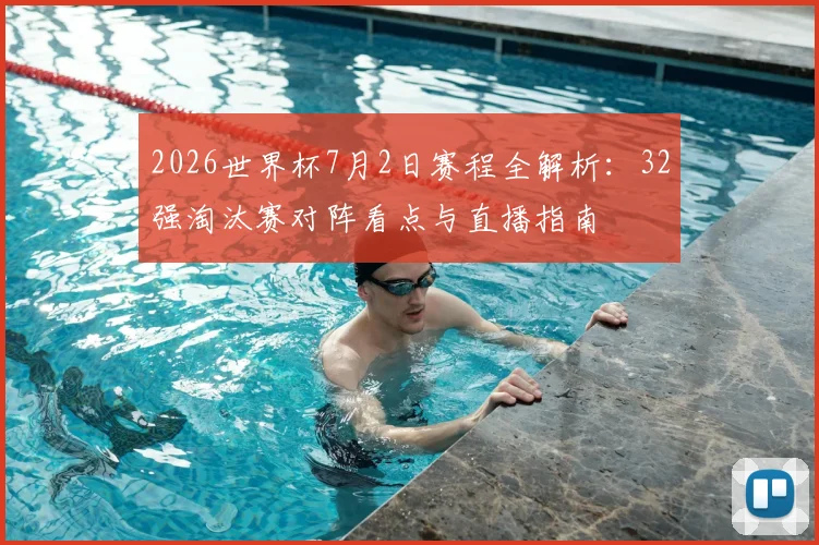 2026世界杯7月2日赛程全解析:32强淘汰赛对阵看点与直播指南
