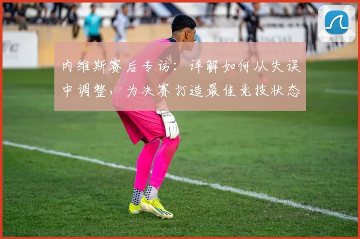 内维斯赛后专访:详解如何从失误中调整,为决赛打造最佳竞技状态