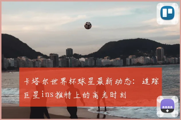 卡塔尔世界杯球星最新动态:追踪巨星ins推特上的高光时刻