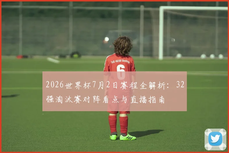 2026世界杯7月2日赛程全解析:32强淘汰赛对阵看点与直播指南