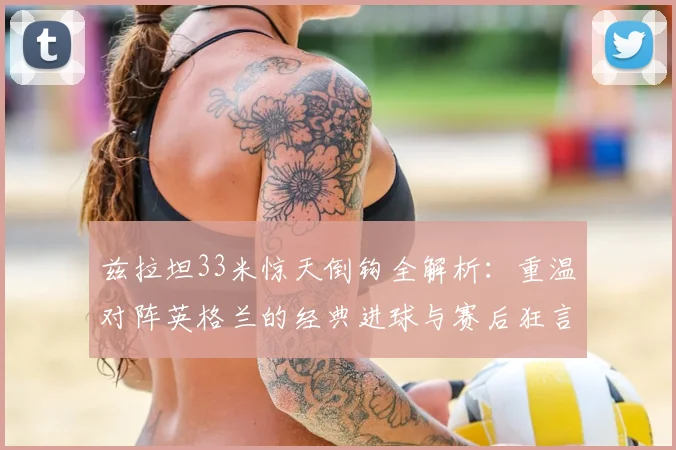 兹拉坦33米惊天倒钩全解析：重温对阵英格兰的经典进球与赛后狂言