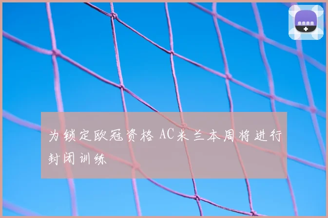 为锁定欧冠资格 AC米兰本周将进行封闭训练