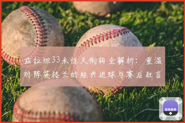 兹拉坦33米惊天倒钩全解析：重温对阵英格兰的经典进球与赛后狂言