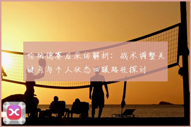 伦纳德赛后采访解析:战术调整关键点与个人状态回暖路径探讨