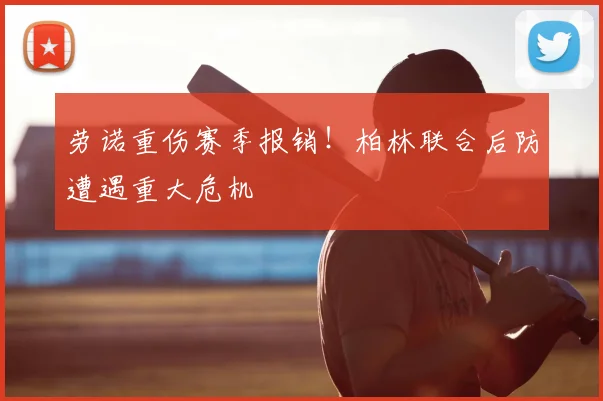 劳诺重伤赛季报销!柏林联合后防遭遇重大危机