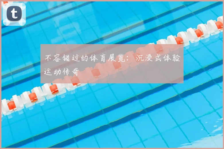 不容错过的体育展览:沉浸式体验运动传奇