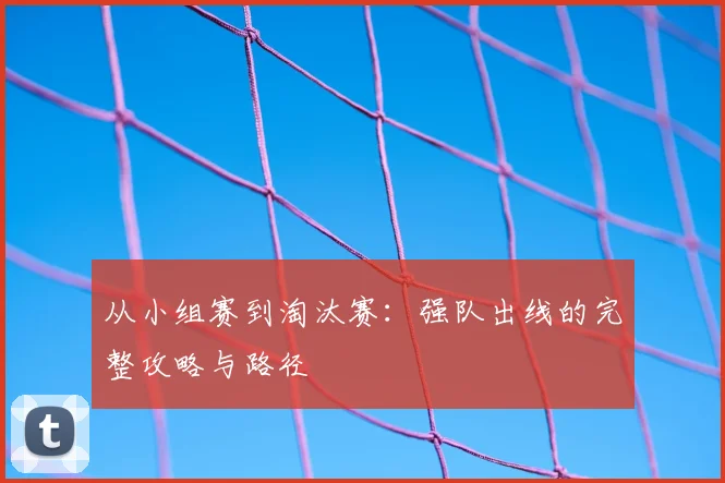 从小组赛到淘汰赛:强队出线的完整攻略与路径
