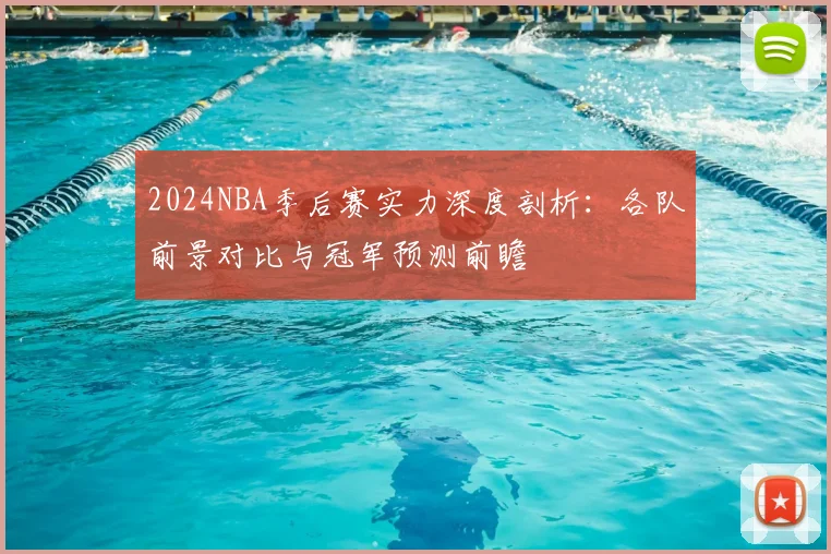 2024NBA季后赛实力深度剖析:各队前景对比与冠军预测前瞻