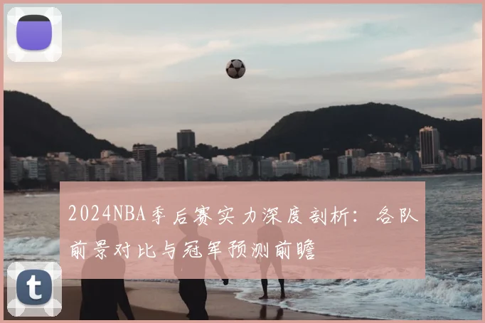 2024NBA季后赛实力深度剖析:各队前景对比与冠军预测前瞻