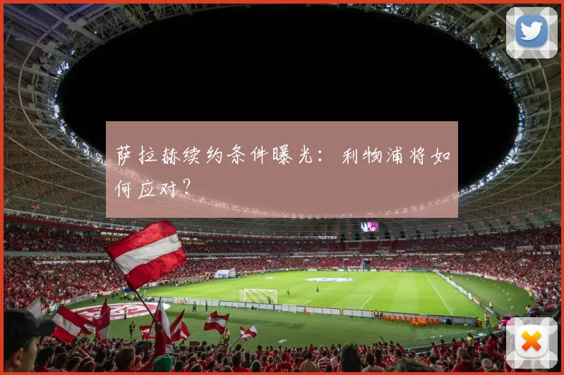 萨拉赫续约条件曝光:利物浦将如何应对?