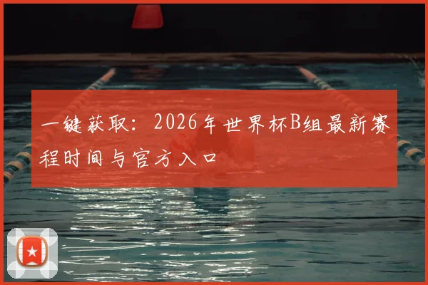 一键获取:2026年世界杯B组最新赛程时间与官方入口