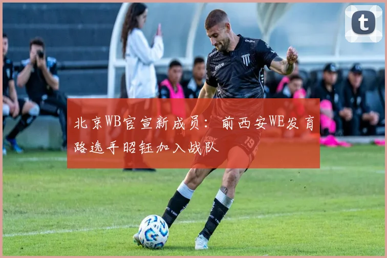 北京WB官宣新成员:前西安WE发育路选手昭钰加入战队
